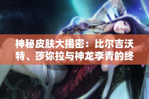神秘皮膚大揭密：比爾吉沃特、莎彌拉與神龍李青的終極魅力