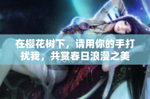 在櫻花樹下，請用你的手打擾我，共賞春日浪漫之美