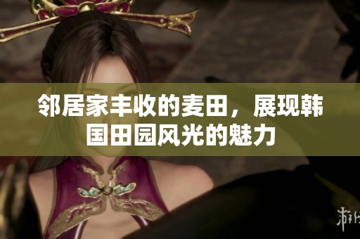 鄰居家豐收的麥田，展現(xiàn)韓國田園風(fēng)光的魅力
