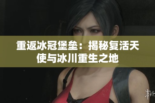 重返冰冠堡壘：揭秘復(fù)活天使與冰川重生之地