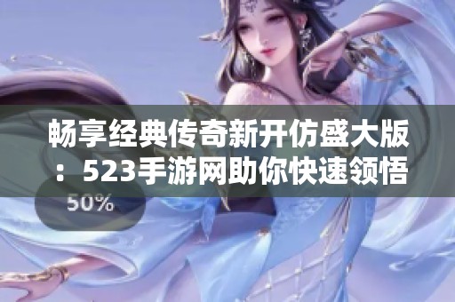 暢享經(jīng)典傳奇新開仿盛大版：523手游網(wǎng)助你快速領(lǐng)悟游戲魅力