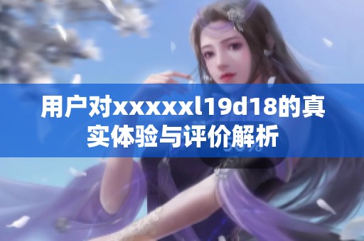 用戶對xxxxxl19d18的真實體驗與評價解析