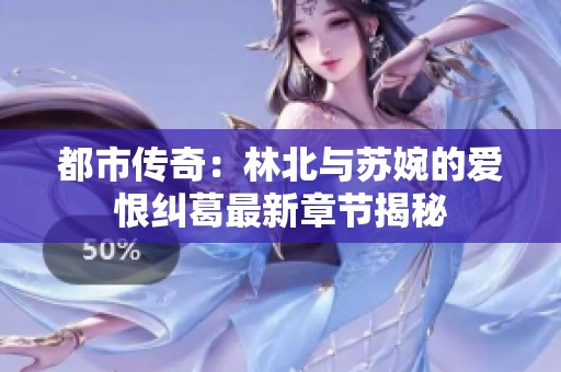 都市傳奇：林北與蘇婉的愛(ài)恨糾葛最新章節(jié)揭秘