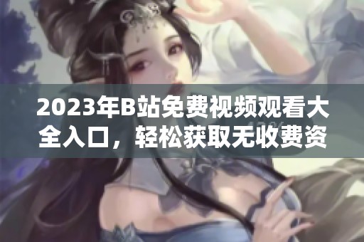 2023年B站免費視頻觀看大全入口，輕松獲取無收費資源