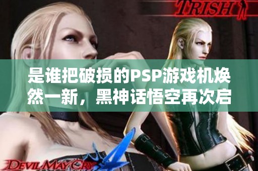 是誰把破損的PSP游戲機煥然一新，黑神話悟空再次啟航！