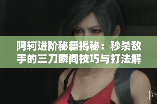 阿軻進階秘籍揭秘：秒殺敵手的三刀瞬間技巧與打法解析