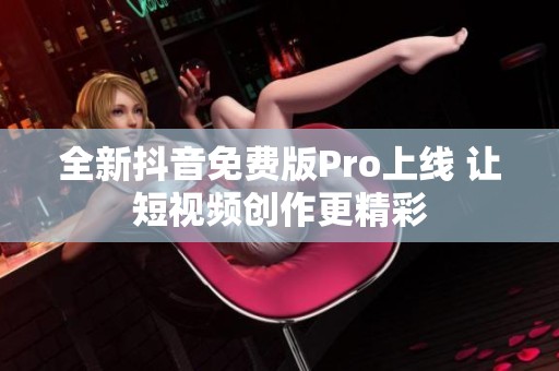 全新抖音免費版Pro上線 讓短視頻創(chuàng)作更精彩