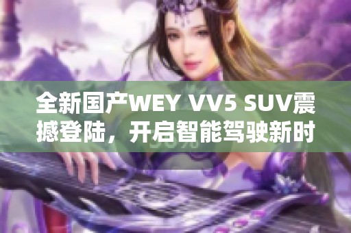 全新國(guó)產(chǎn)WEY VV5 SUV震撼登陸，開(kāi)啟智能駕駛新時(shí)代