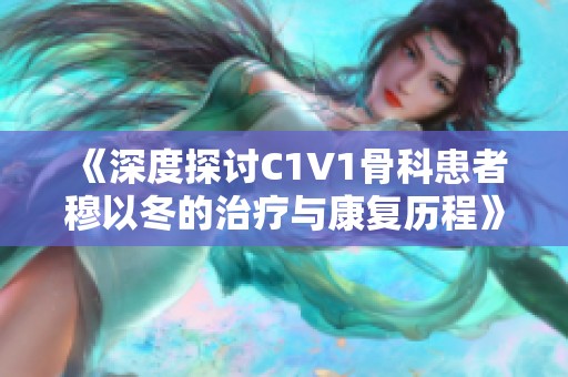 《深度探討C1V1骨科患者穆以冬的治療與康復(fù)歷程》