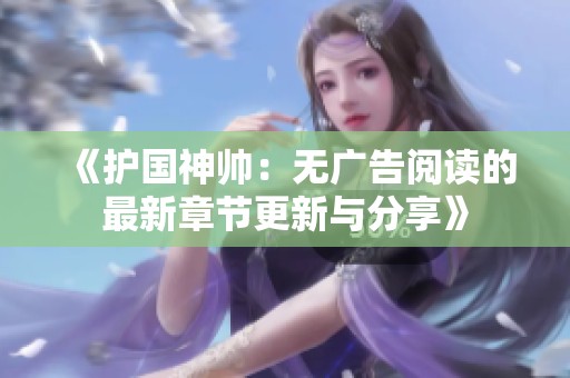 《護國神帥：無廣告閱讀的最新章節(jié)更新與分享》