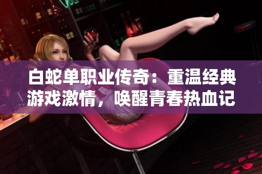 白蛇單職業(yè)傳奇：重溫經(jīng)典游戲激情，喚醒青春熱血記憶