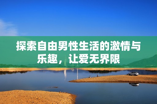 探索自由男性生活的激情與樂趣，讓愛無界限
