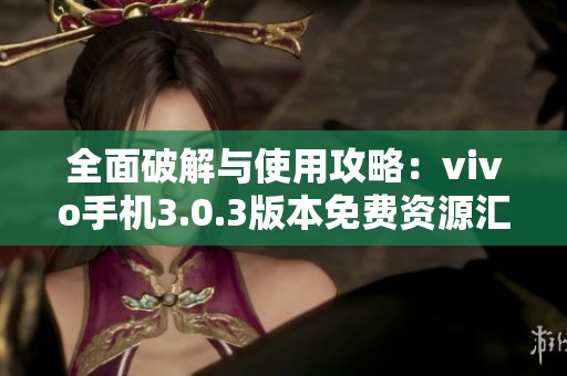 全面破解與使用攻略：vivo手機(jī)3.0.3版本免費(fèi)資源匯總