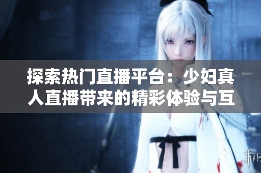 探索熱門直播平臺(tái)：少婦真人直播帶來的精彩體驗(yàn)與互動(dòng)樂趣