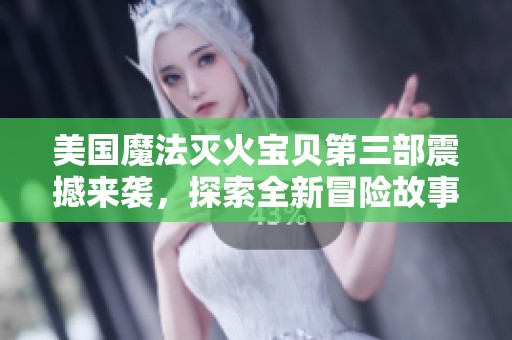 美國(guó)魔法滅火寶貝第三部震撼來(lái)襲，探索全新冒險(xiǎn)故事