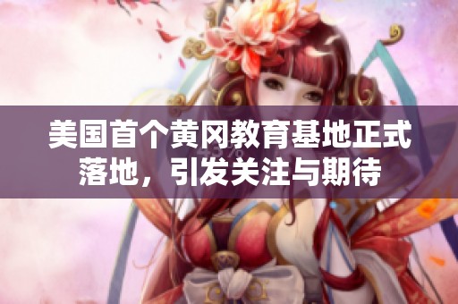 美國首個黃岡教育基地正式落地，引發(fā)關注與期待