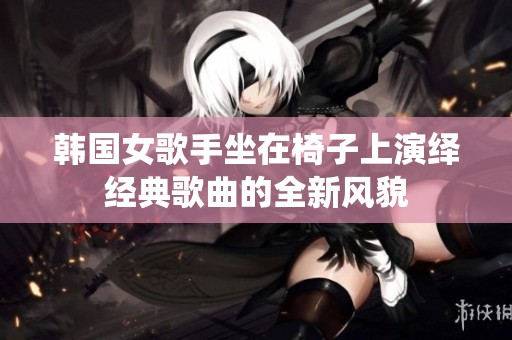 韓國女歌手坐在椅子上演繹經(jīng)典歌曲的全新風(fēng)貌