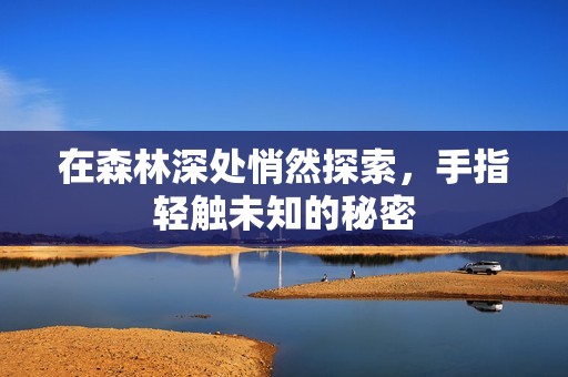在森林深處悄然探索，手指輕觸未知的秘密