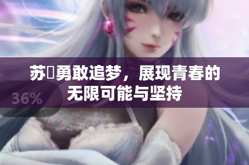 蘇玥勇敢追夢，展現(xiàn)青春的無限可能與堅(jiān)持