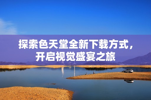 探索色天堂全新下載方式，開啟視覺盛宴之旅