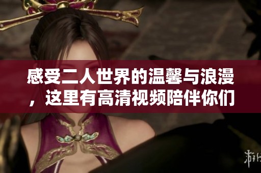 感受二人世界的溫馨與浪漫，這里有高清視頻陪伴你們