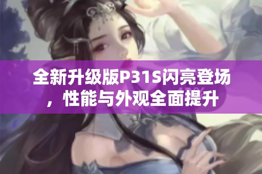 全新升級(jí)版P31S閃亮登場(chǎng)，性能與外觀全面提升