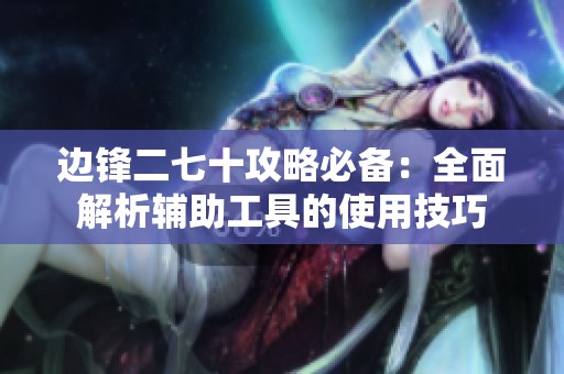 邊鋒二七十攻略必備：全面解析輔助工具的使用技巧