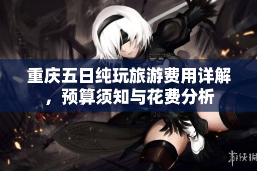 重慶五日純玩旅游費用詳解，預算須知與花費分析