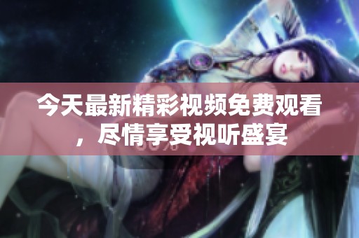 今天最新精彩視頻免費(fèi)觀看，盡情享受視聽盛宴