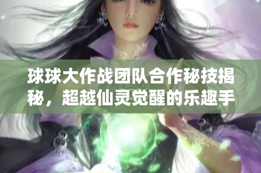 球球大作戰(zhàn)團隊合作秘技揭秘，超越仙靈覺醒的樂趣手游！