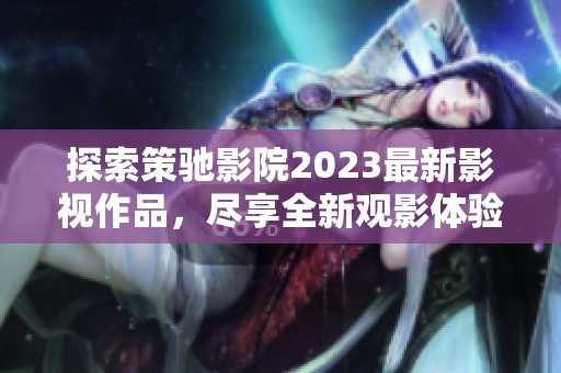 探索策馳影院2023最新影視作品，盡享全新觀影體驗
