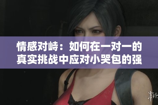 情感對峙：如何在一對一的真實(shí)挑戰(zhàn)中應(yīng)對小哭包的強(qiáng)勢攻擊
