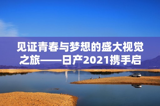 見證青春與夢想的盛大視覺之旅——日產(chǎn)2021攜手啟航