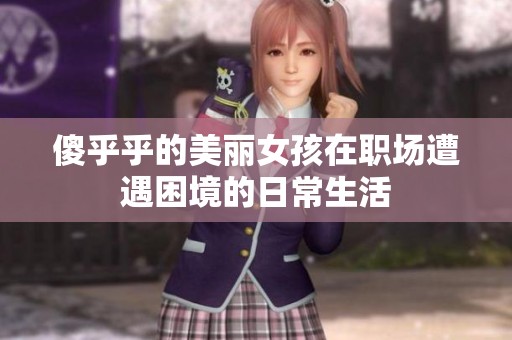 傻乎乎的美麗女孩在職場(chǎng)遭遇困境的日常生活