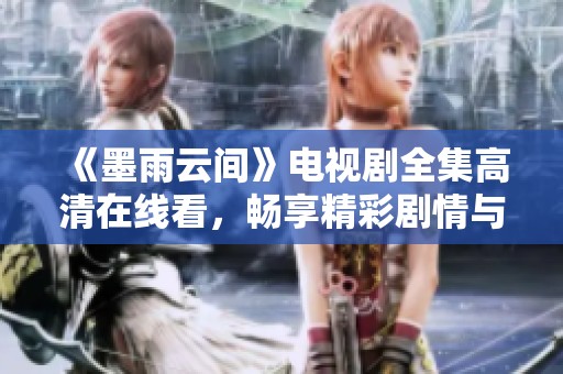 《墨雨云間》電視劇全集高清在線看，暢享精彩劇情與感人故事