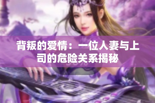 背叛的愛情：一位人妻與上司的危險關(guān)系揭秘