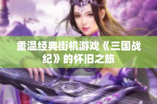 重溫經(jīng)典街機游戲《三國戰(zhàn)紀》的懷舊之旅