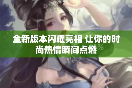 全新版本閃耀亮相 讓你的時(shí)尚熱情瞬間點(diǎn)燃