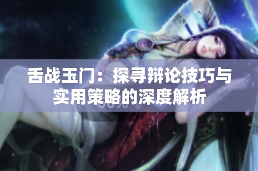 舌戰(zhàn)玉門：探尋辯論技巧與實(shí)用策略的深度解析
