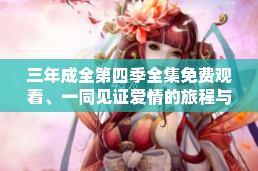 三年成全第四季全集免費(fèi)觀看、一同見(jiàn)證愛(ài)情的旅程與成長(zhǎng)