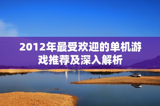 2012年最受歡迎的單機游戲推薦及深入解析