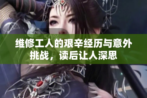 維修工人的艱辛經(jīng)歷與意外挑戰(zhàn)，讀后讓人深思