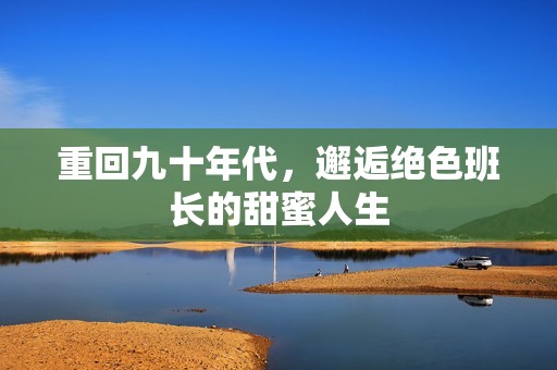 重回九十年代，邂逅絕色班長(zhǎng)的甜蜜人生