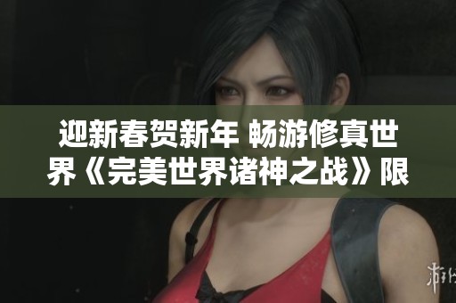 迎新春賀新年 暢游修真世界《完美世界諸神之戰(zhàn)》限時活動解析