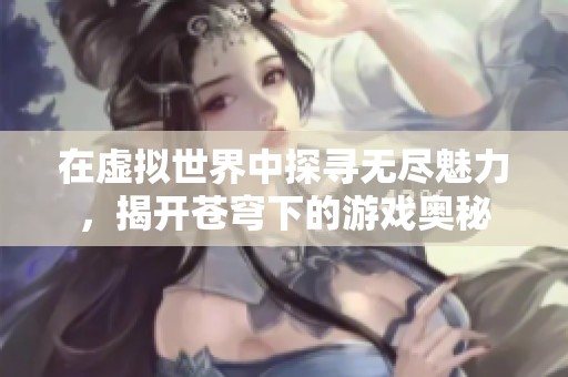 在虛擬世界中探尋無(wú)盡魅力，揭開蒼穹下的游戲奧秘