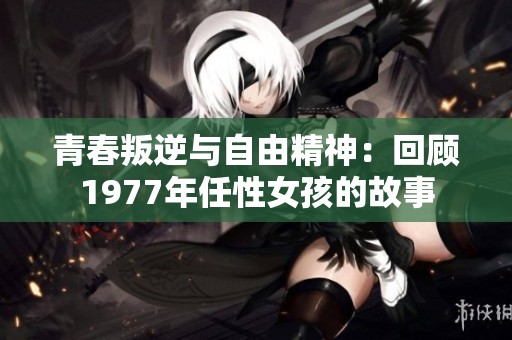 青春叛逆與自由精神：回顧1977年任性女孩的故事