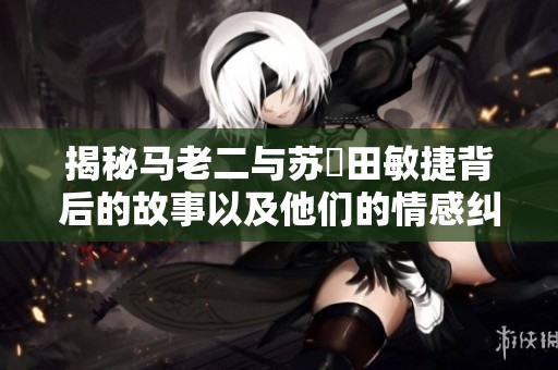 揭秘馬老二與蘇玥田敏捷背后的故事以及他們的情感糾葛
