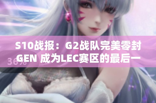 S10戰(zhàn)報(bào)：G2戰(zhàn)隊(duì)完美零封GEN 成為LEC賽區(qū)的最后一線希望