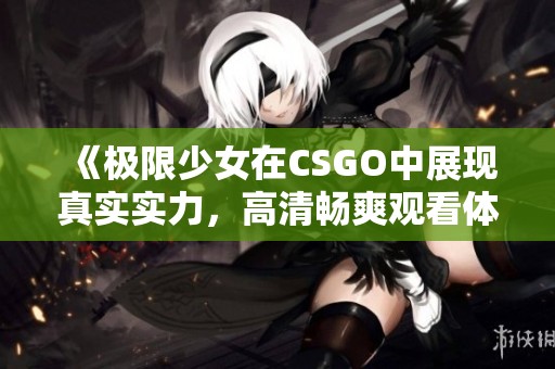 《極限少女在CSGO中展現(xiàn)真實(shí)實(shí)力,高清暢爽觀看體驗(yàn)》 《極限少女在CSGO中展現(xiàn)真實(shí)實(shí)力,高清暢爽觀看體驗(yàn)》