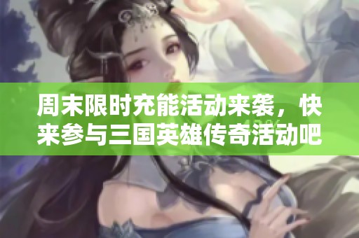 周末限時充能活動來襲，快來參與三國英雄傳奇活動吧！